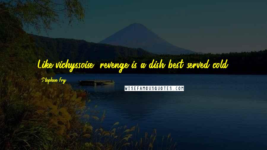 Stephen Fry Quotes: Like vichyssoise, revenge is a dish best served cold.
