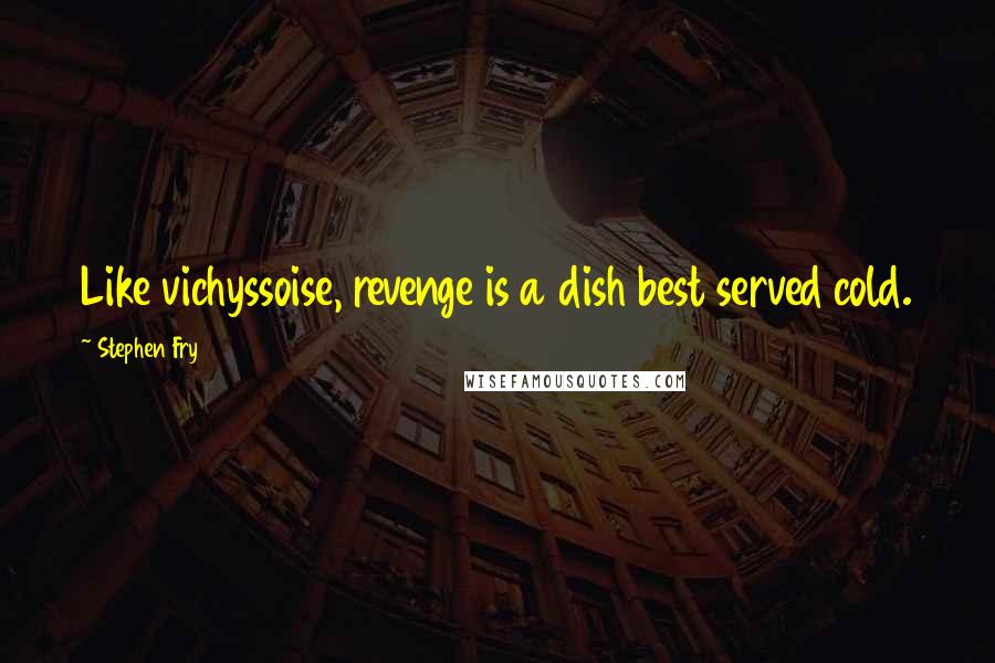 Stephen Fry Quotes: Like vichyssoise, revenge is a dish best served cold.
