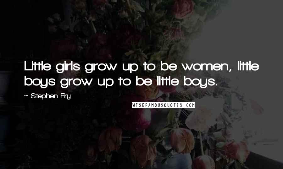 Stephen Fry Quotes: Little girls grow up to be women, little boys grow up to be little boys.