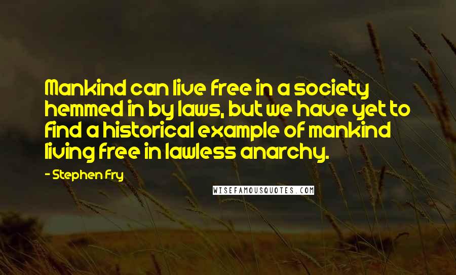 Stephen Fry Quotes: Mankind can live free in a society hemmed in by laws, but we have yet to find a historical example of mankind living free in lawless anarchy.