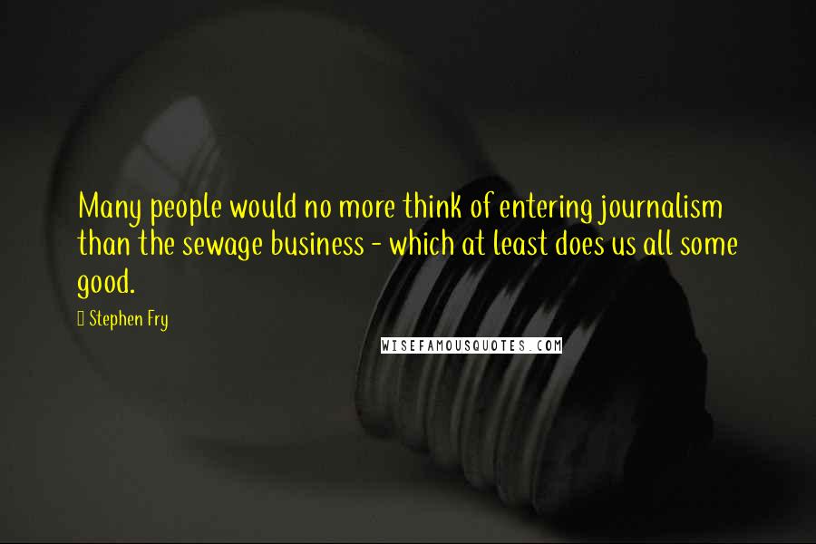 Stephen Fry Quotes: Many people would no more think of entering journalism than the sewage business - which at least does us all some good.