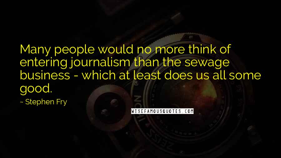 Stephen Fry Quotes: Many people would no more think of entering journalism than the sewage business - which at least does us all some good.