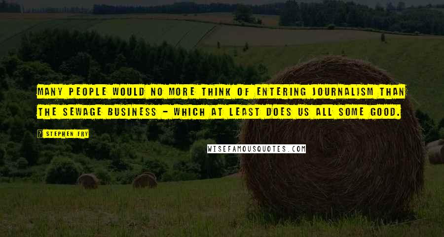 Stephen Fry Quotes: Many people would no more think of entering journalism than the sewage business - which at least does us all some good.