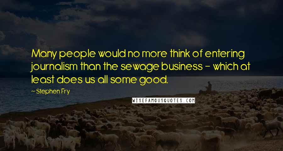 Stephen Fry Quotes: Many people would no more think of entering journalism than the sewage business - which at least does us all some good.