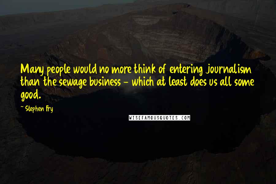 Stephen Fry Quotes: Many people would no more think of entering journalism than the sewage business - which at least does us all some good.