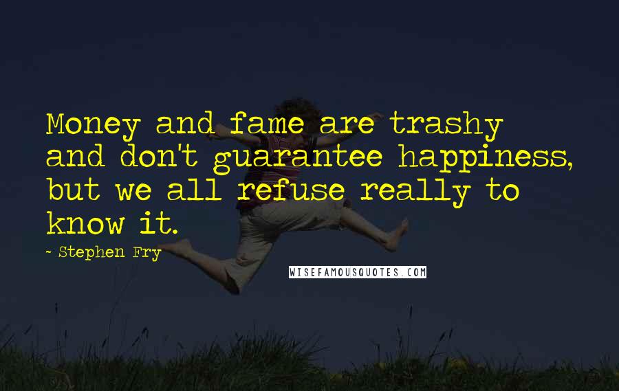 Stephen Fry Quotes: Money and fame are trashy and don't guarantee happiness, but we all refuse really to know it.