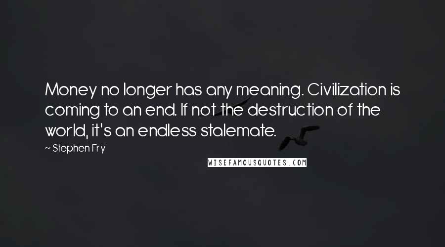 Stephen Fry Quotes: Money no longer has any meaning. Civilization is coming to an end. If not the destruction of the world, it's an endless stalemate.