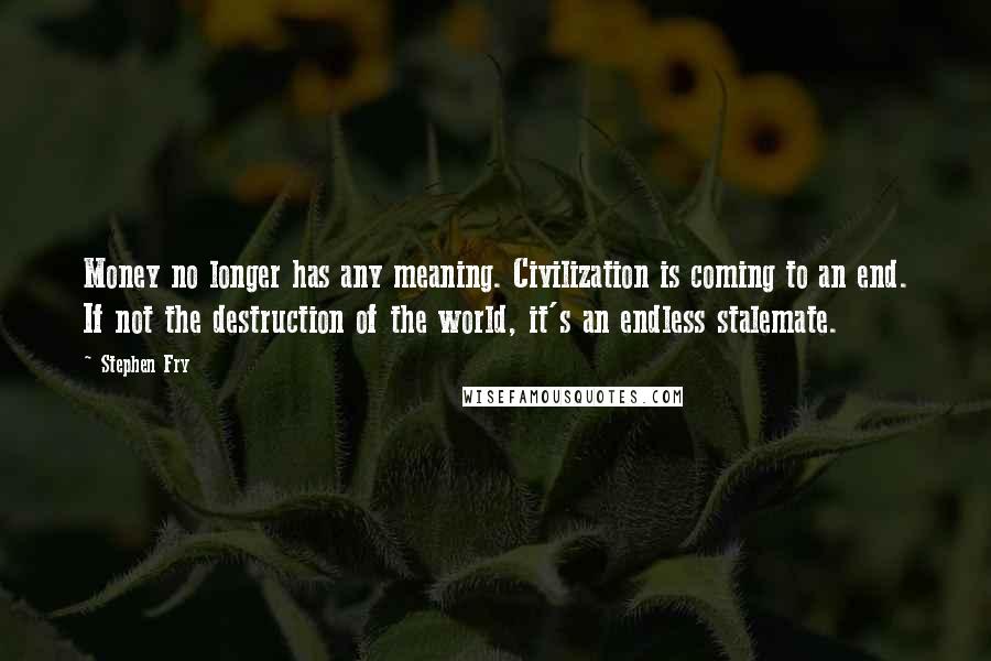 Stephen Fry Quotes: Money no longer has any meaning. Civilization is coming to an end. If not the destruction of the world, it's an endless stalemate.