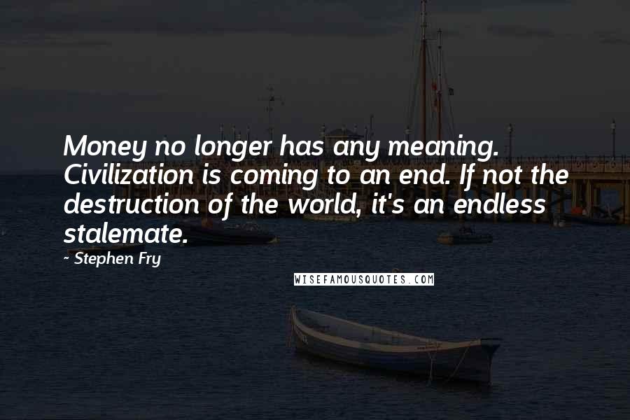 Stephen Fry Quotes: Money no longer has any meaning. Civilization is coming to an end. If not the destruction of the world, it's an endless stalemate.