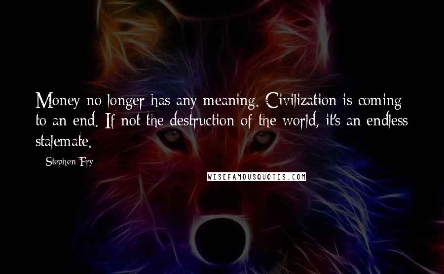 Stephen Fry Quotes: Money no longer has any meaning. Civilization is coming to an end. If not the destruction of the world, it's an endless stalemate.