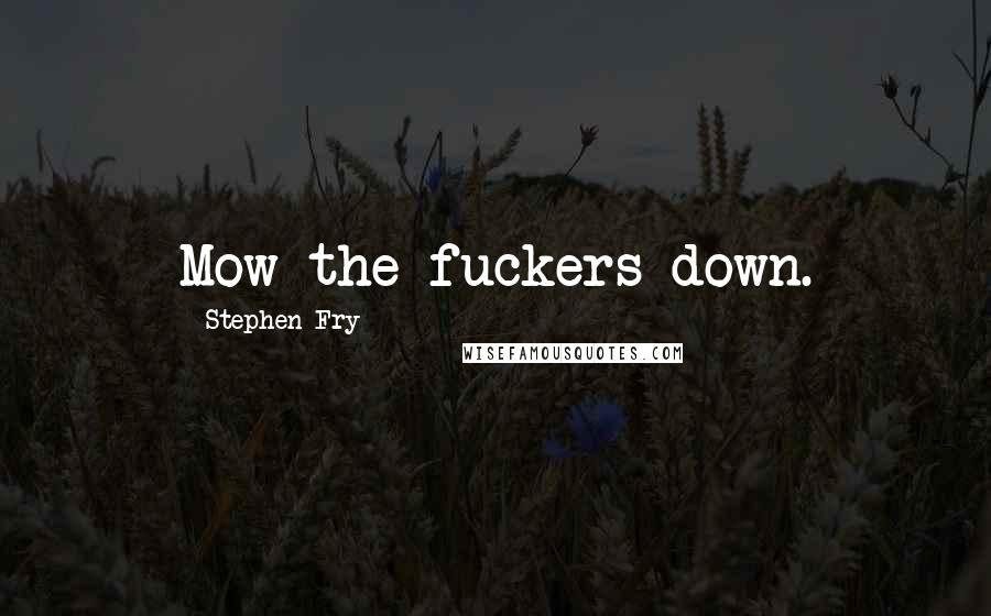 Stephen Fry Quotes: Mow the fuckers down.