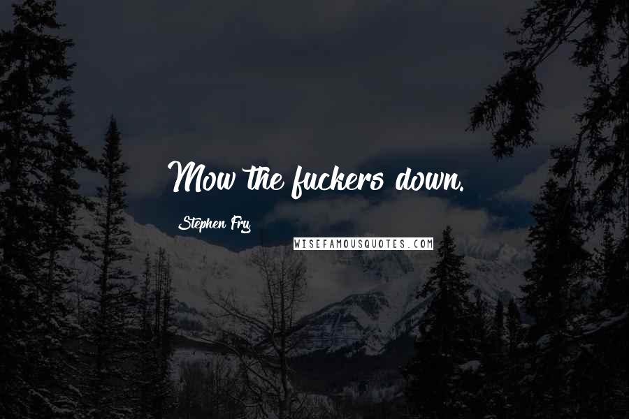 Stephen Fry Quotes: Mow the fuckers down.