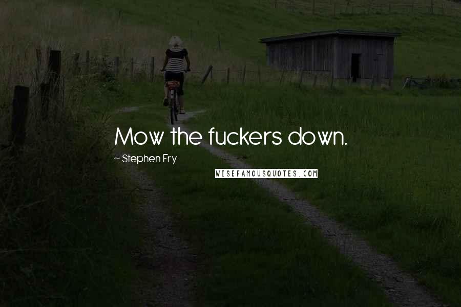 Stephen Fry Quotes: Mow the fuckers down.