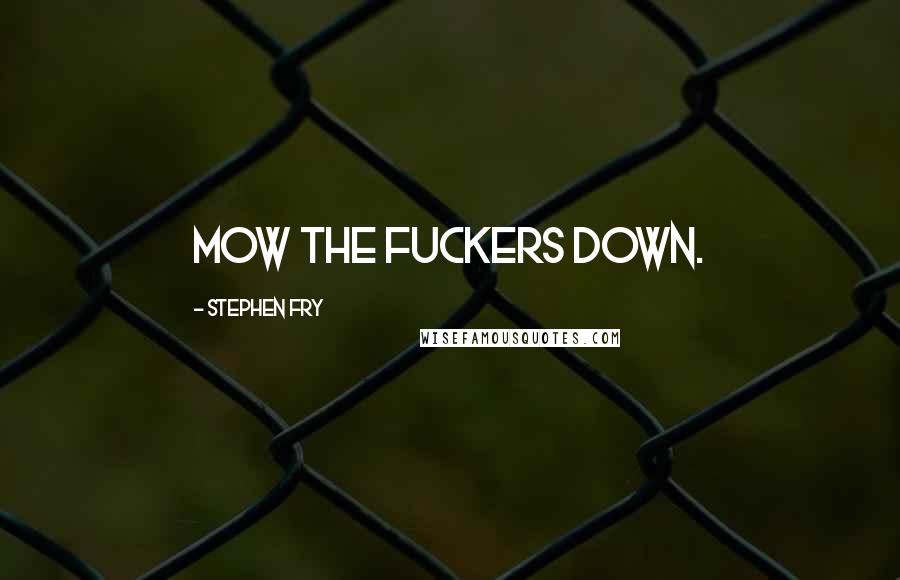 Stephen Fry Quotes: Mow the fuckers down.