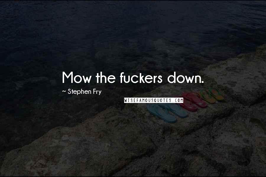 Stephen Fry Quotes: Mow the fuckers down.