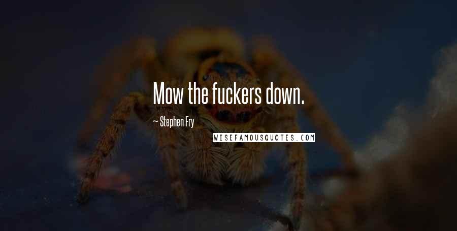 Stephen Fry Quotes: Mow the fuckers down.