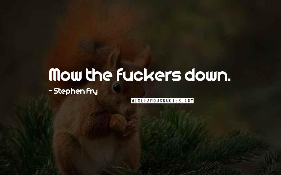 Stephen Fry Quotes: Mow the fuckers down.