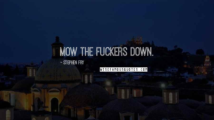 Stephen Fry Quotes: Mow the fuckers down.