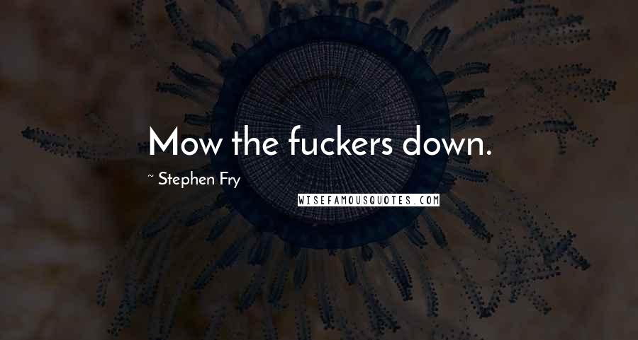 Stephen Fry Quotes: Mow the fuckers down.