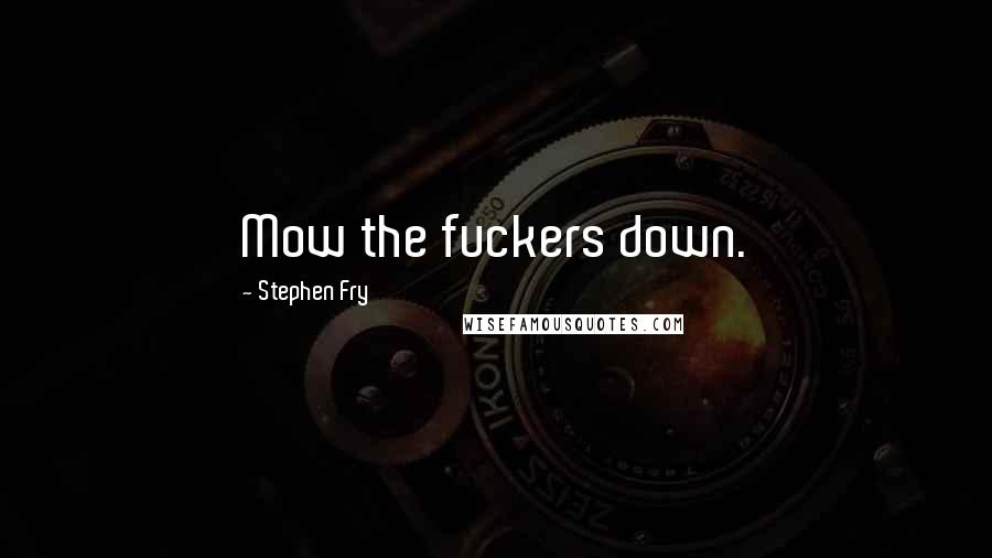 Stephen Fry Quotes: Mow the fuckers down.