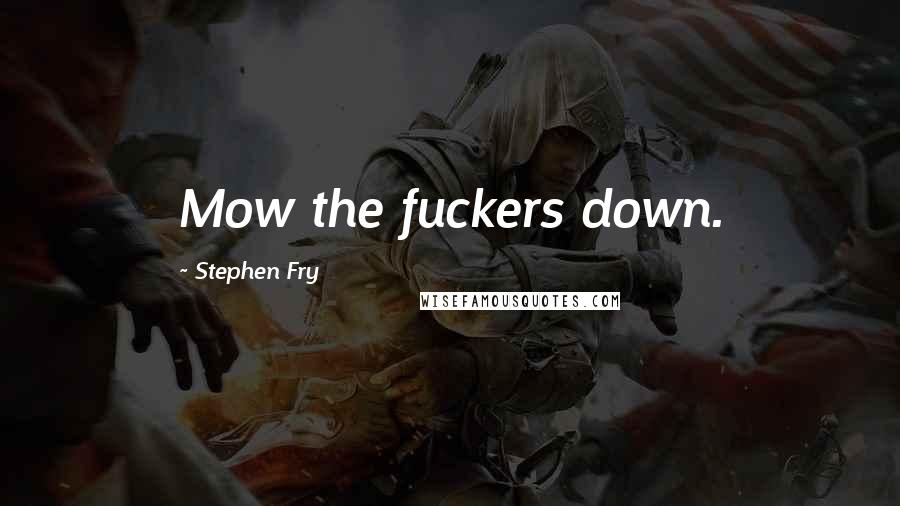 Stephen Fry Quotes: Mow the fuckers down.