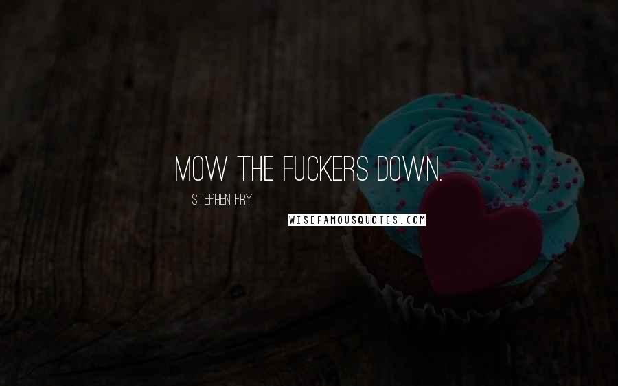Stephen Fry Quotes: Mow the fuckers down.