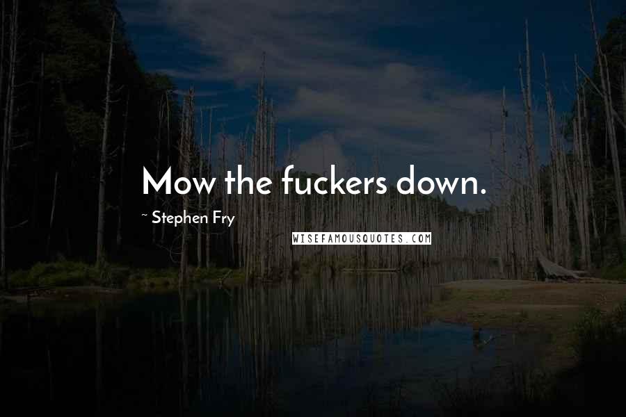 Stephen Fry Quotes: Mow the fuckers down.