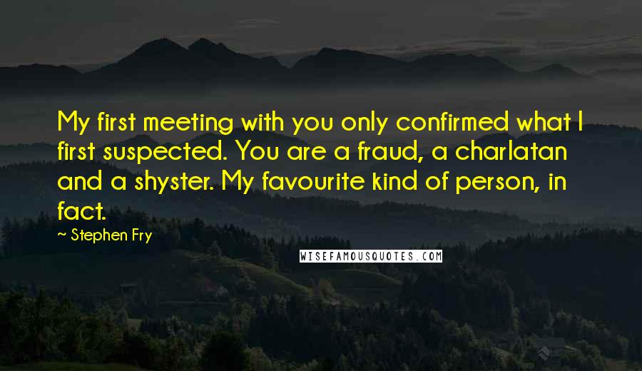 Stephen Fry Quotes: My first meeting with you only confirmed what I first suspected. You are a fraud, a charlatan and a shyster. My favourite kind of person, in fact.