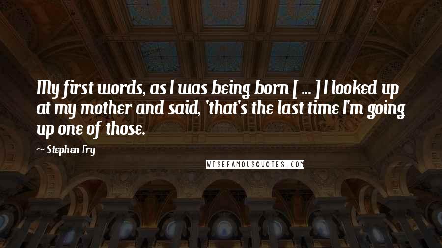 Stephen Fry Quotes: My first words, as I was being born [ ... ] I looked up at my mother and said, 'that's the last time I'm going up one of those.