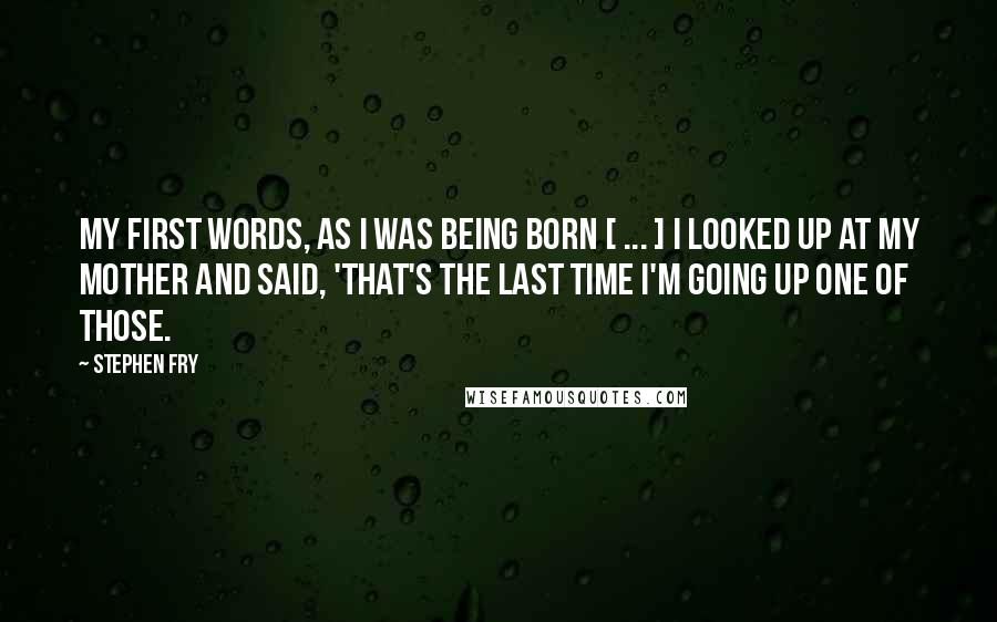 Stephen Fry Quotes: My first words, as I was being born [ ... ] I looked up at my mother and said, 'that's the last time I'm going up one of those.