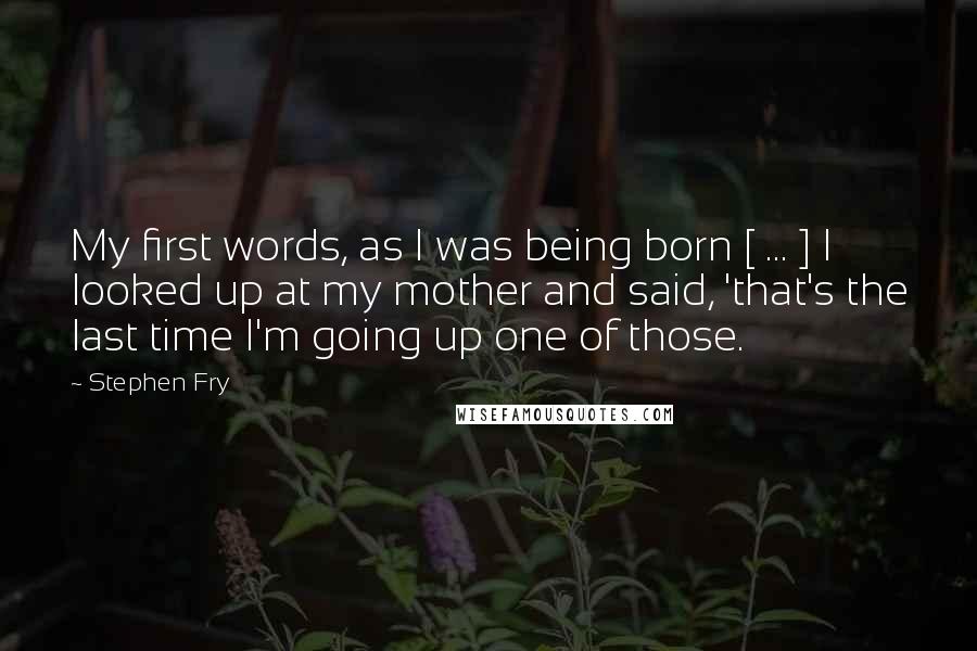 Stephen Fry Quotes: My first words, as I was being born [ ... ] I looked up at my mother and said, 'that's the last time I'm going up one of those.