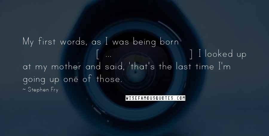 Stephen Fry Quotes: My first words, as I was being born [ ... ] I looked up at my mother and said, 'that's the last time I'm going up one of those.