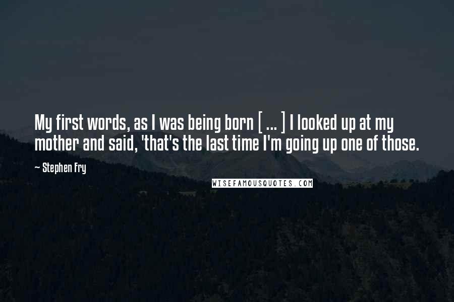 Stephen Fry Quotes: My first words, as I was being born [ ... ] I looked up at my mother and said, 'that's the last time I'm going up one of those.