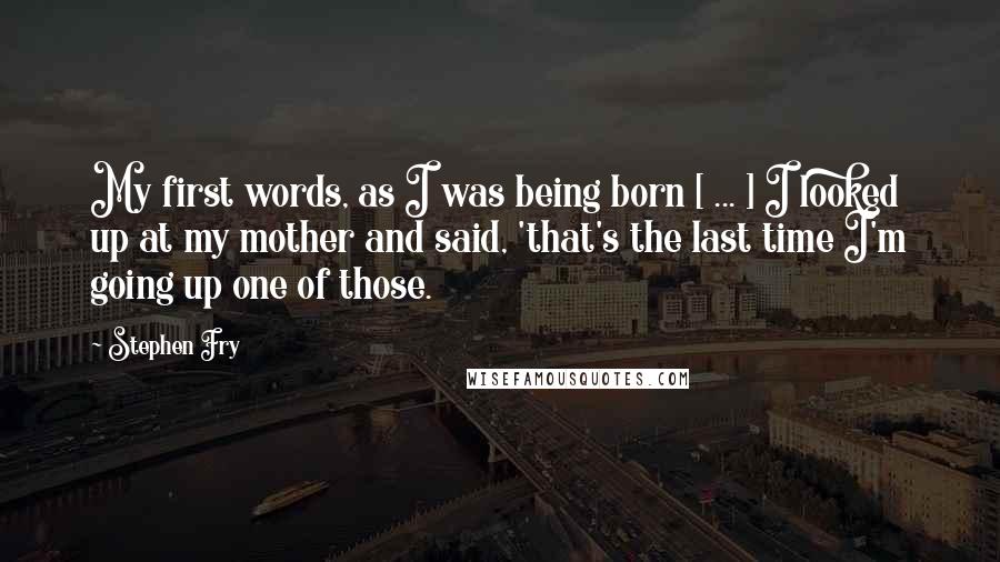 Stephen Fry Quotes: My first words, as I was being born [ ... ] I looked up at my mother and said, 'that's the last time I'm going up one of those.