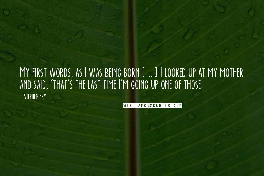 Stephen Fry Quotes: My first words, as I was being born [ ... ] I looked up at my mother and said, 'that's the last time I'm going up one of those.