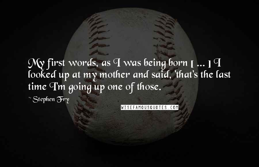 Stephen Fry Quotes: My first words, as I was being born [ ... ] I looked up at my mother and said, 'that's the last time I'm going up one of those.