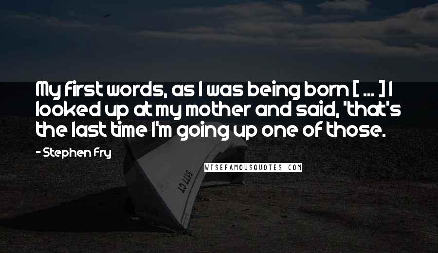 Stephen Fry Quotes: My first words, as I was being born [ ... ] I looked up at my mother and said, 'that's the last time I'm going up one of those.