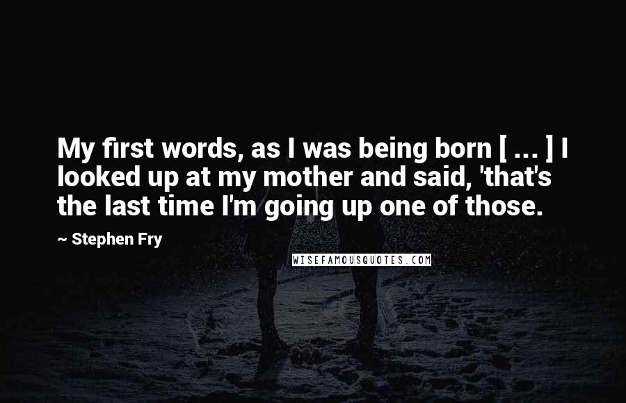 Stephen Fry Quotes: My first words, as I was being born [ ... ] I looked up at my mother and said, 'that's the last time I'm going up one of those.