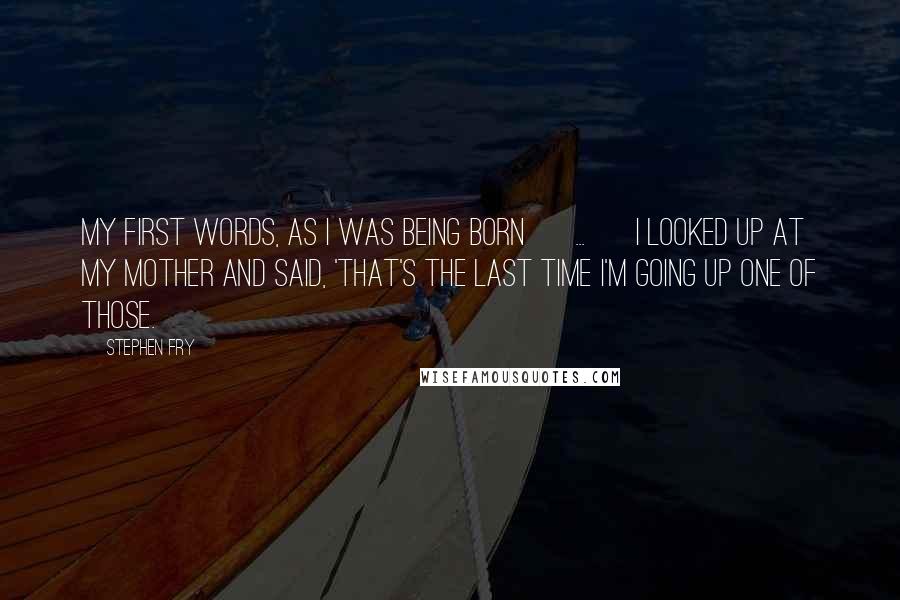 Stephen Fry Quotes: My first words, as I was being born [ ... ] I looked up at my mother and said, 'that's the last time I'm going up one of those.