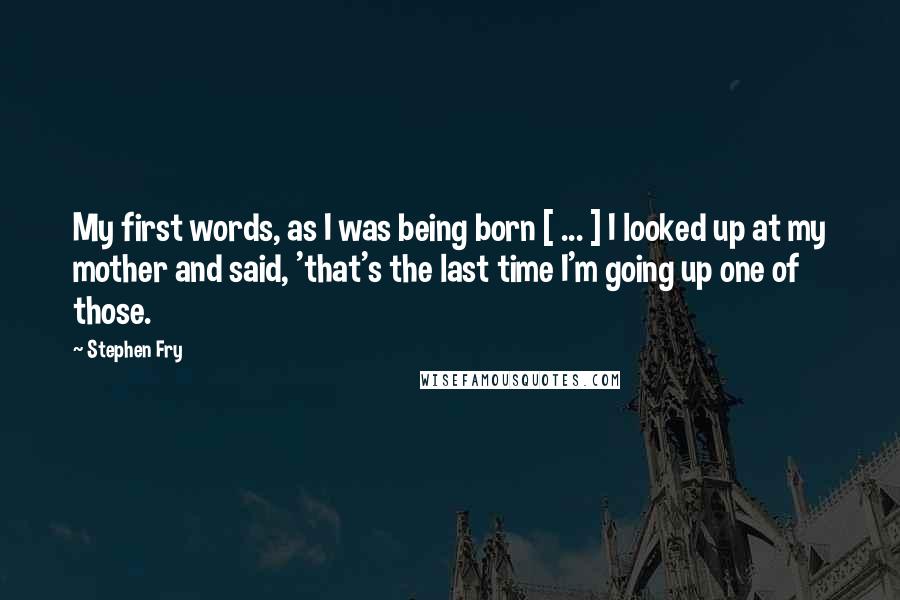 Stephen Fry Quotes: My first words, as I was being born [ ... ] I looked up at my mother and said, 'that's the last time I'm going up one of those.