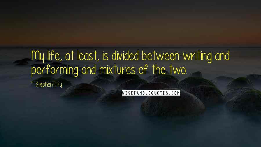 Stephen Fry Quotes: My life, at least, is divided between writing and performing and mixtures of the two.