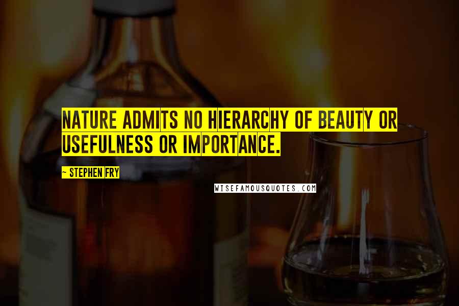 Stephen Fry Quotes: Nature admits no hierarchy of beauty or usefulness or importance.