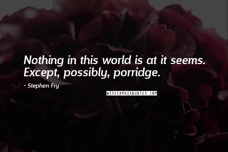 Stephen Fry Quotes: Nothing in this world is at it seems. Except, possibly, porridge.