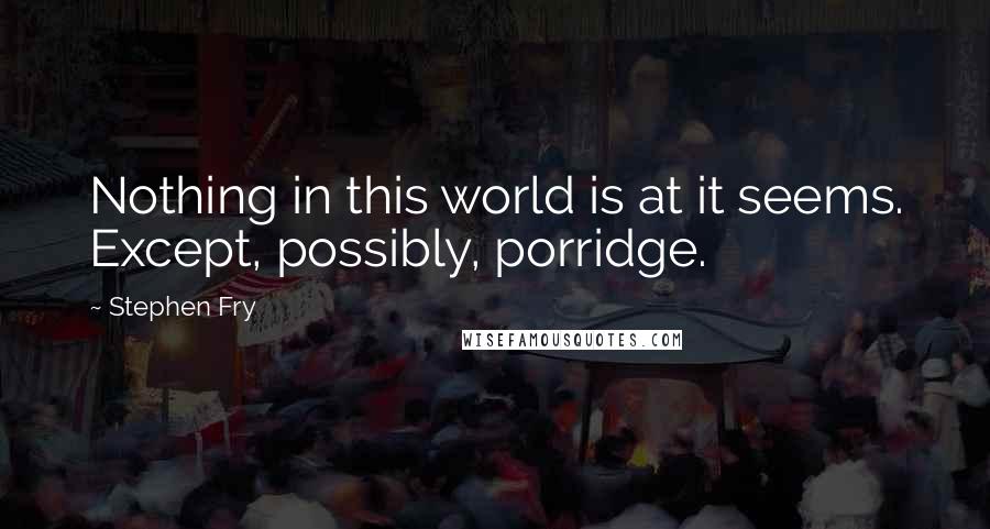 Stephen Fry Quotes: Nothing in this world is at it seems. Except, possibly, porridge.