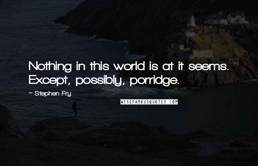 Stephen Fry Quotes: Nothing in this world is at it seems. Except, possibly, porridge.