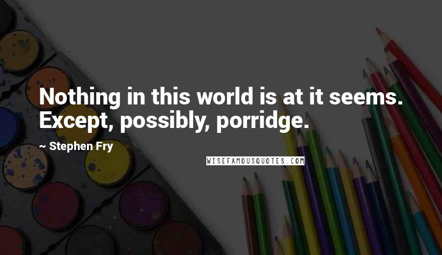 Stephen Fry Quotes: Nothing in this world is at it seems. Except, possibly, porridge.