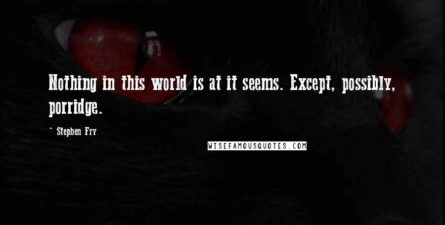 Stephen Fry Quotes: Nothing in this world is at it seems. Except, possibly, porridge.