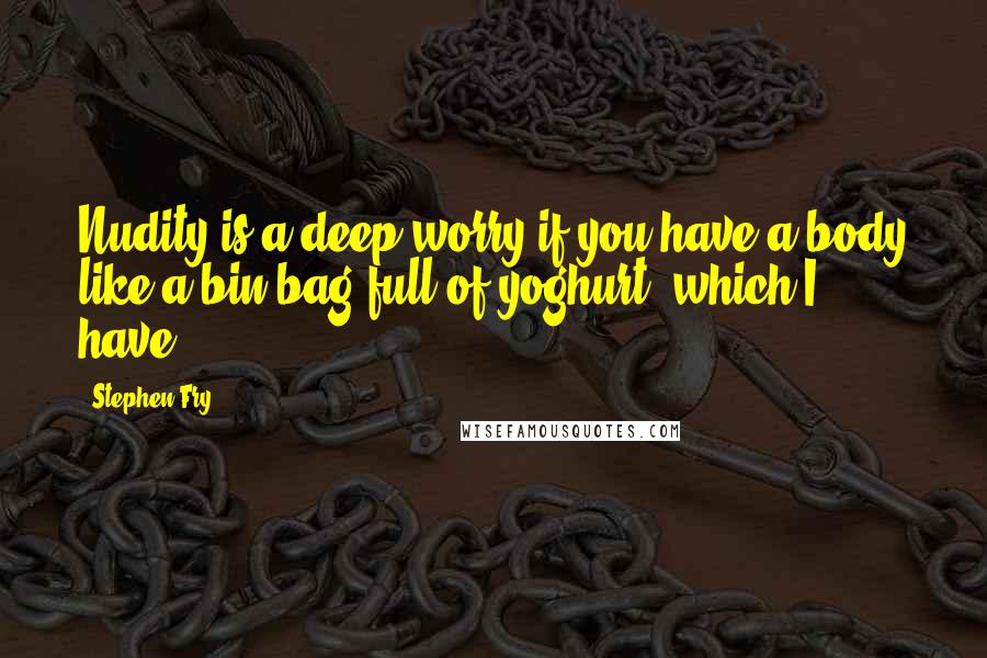 Stephen Fry Quotes: Nudity is a deep worry if you have a body like a bin bag full of yoghurt, which I have.