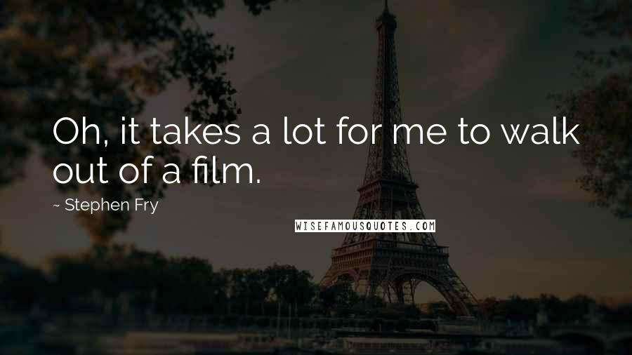 Stephen Fry Quotes: Oh, it takes a lot for me to walk out of a film.