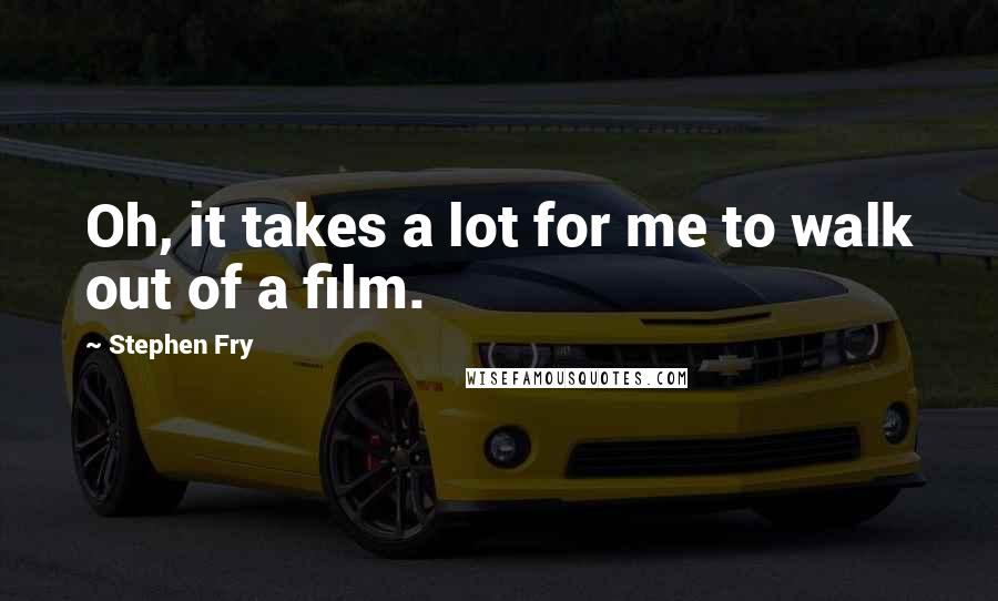 Stephen Fry Quotes: Oh, it takes a lot for me to walk out of a film.